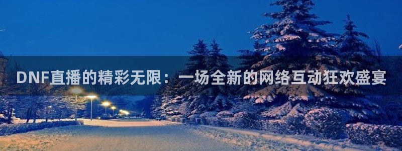 nba直播视频在线直播24直播网：DNF直播的精彩无限：一场全新的网络互动狂欢盛宴