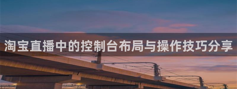 nba直播吧24直播网：淘宝直播中的控制台布局与操作技巧分享