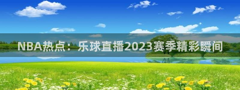 nba直播 24直播：NBA热点：乐球直播2023赛季精彩瞬间